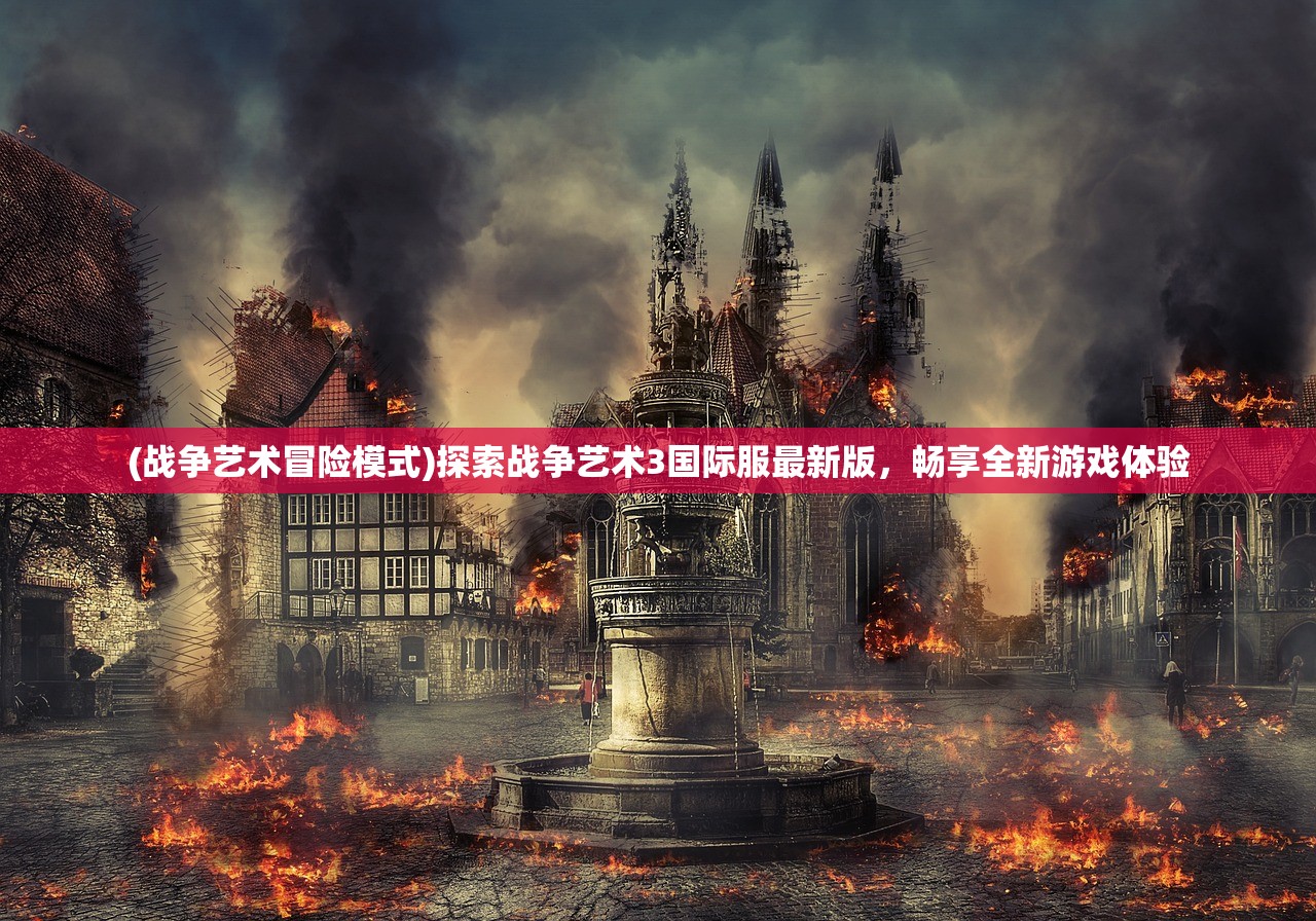 (战争艺术冒险模式)探索战争艺术3国际服最新版，畅享全新游戏体验