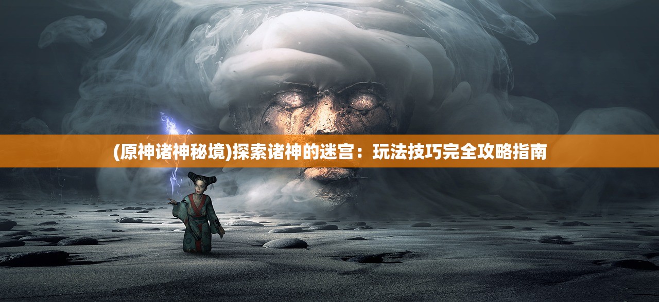 (原神诸神秘境)探索诸神的迷宫：玩法技巧完全攻略指南