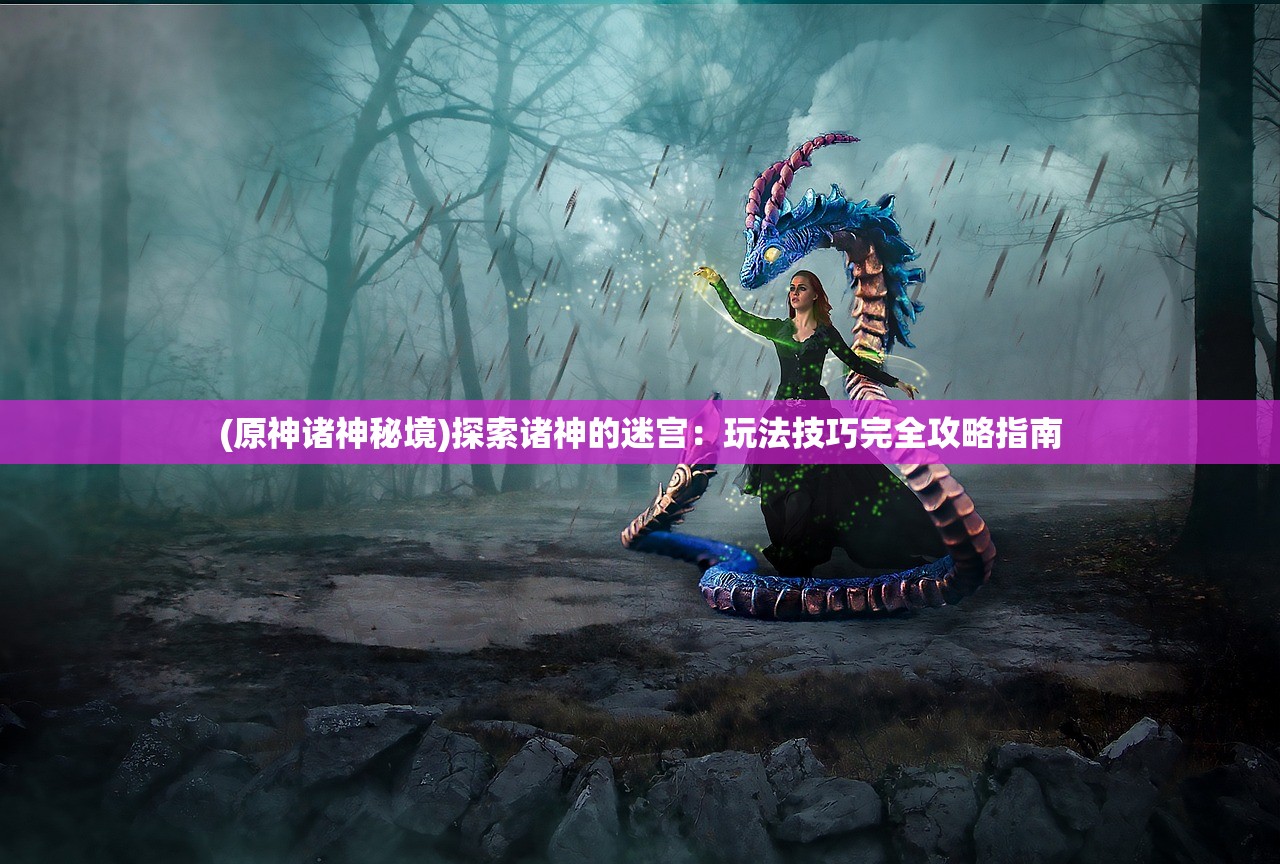 (原神诸神秘境)探索诸神的迷宫：玩法技巧完全攻略指南