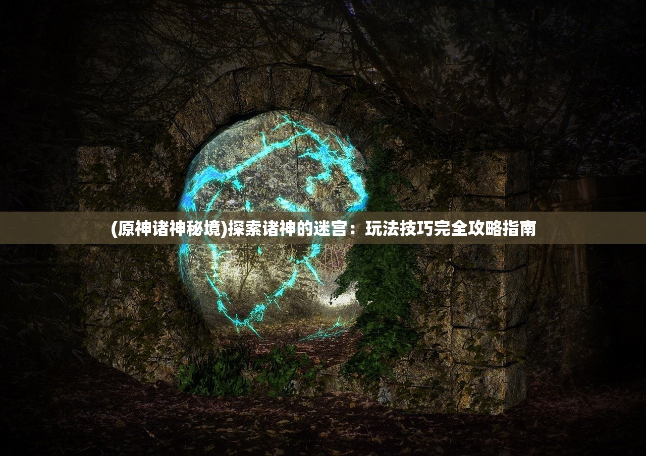 (原神诸神秘境)探索诸神的迷宫：玩法技巧完全攻略指南
