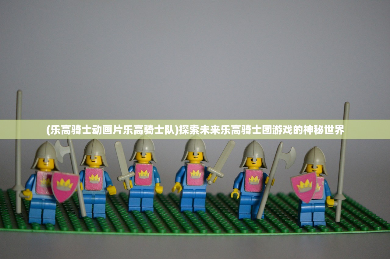 (乐高骑士动画片乐高骑士队)探索未来乐高骑士团游戏的神秘世界