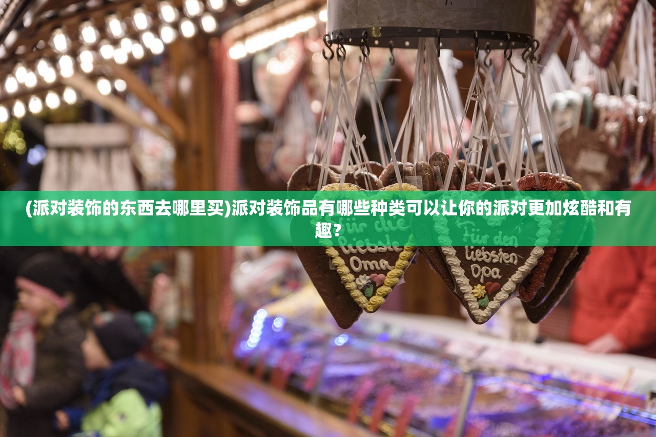 (派对装饰的东西去哪里买)派对装饰品有哪些种类可以让你的派对更加炫酷和有趣？