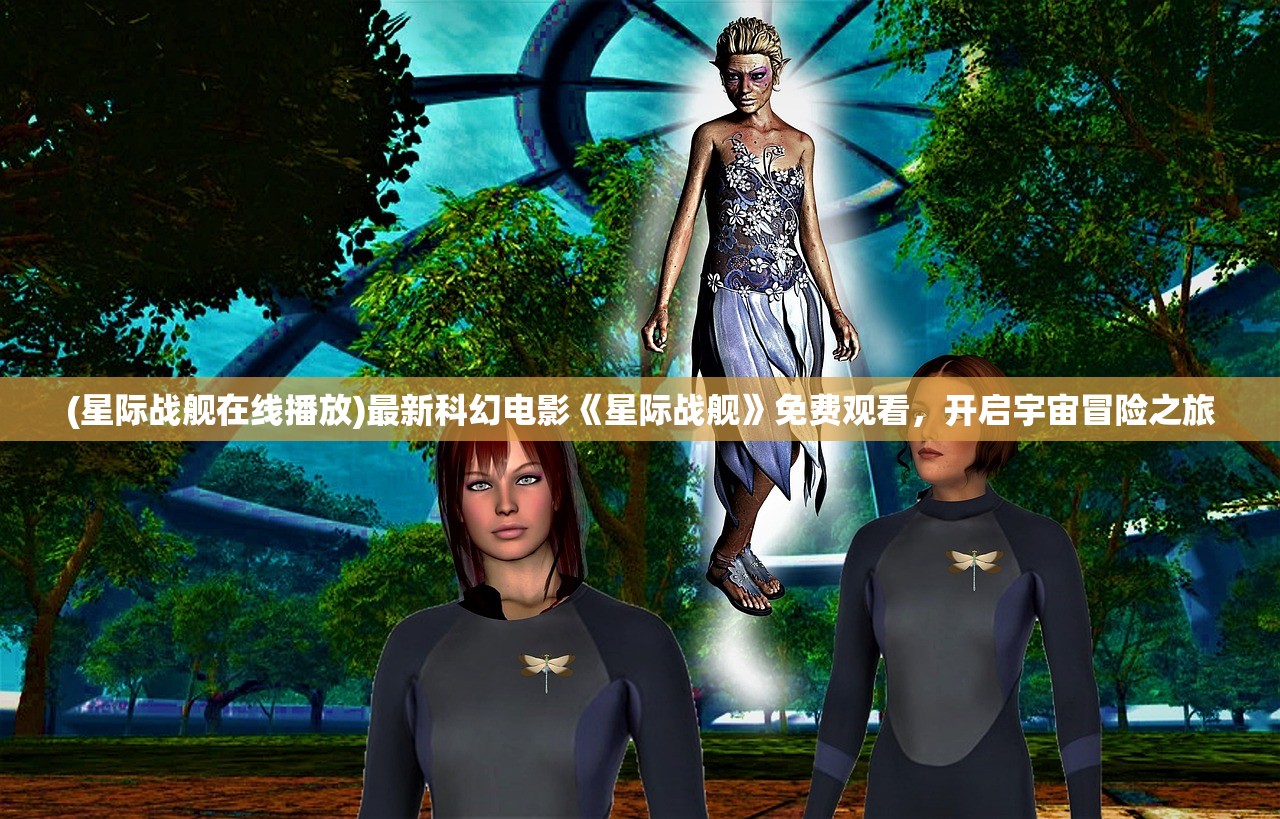 (星际战舰在线播放)最新科幻电影《星际战舰》免费观看，开启宇宙冒险之旅