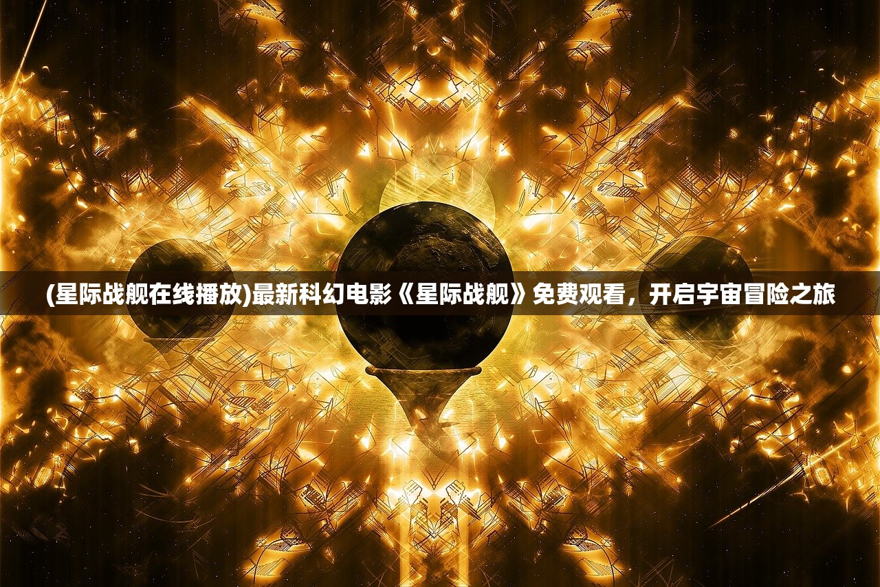 (星际战舰在线播放)最新科幻电影《星际战舰》免费观看，开启宇宙冒险之旅