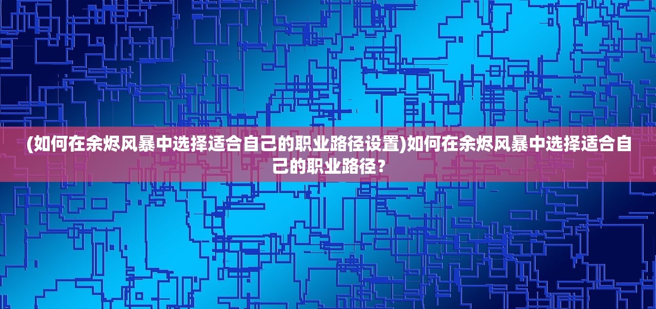 (如何在余烬风暴中选择适合自己的职业路径设置)如何在余烬风暴中选择适合自己的职业路径？