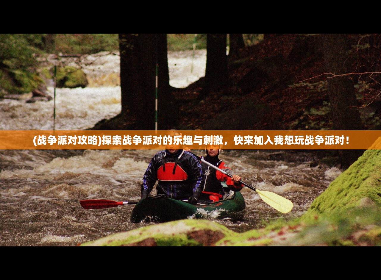 (战争派对攻略)探索战争派对的乐趣与刺激，快来加入我想玩战争派对！