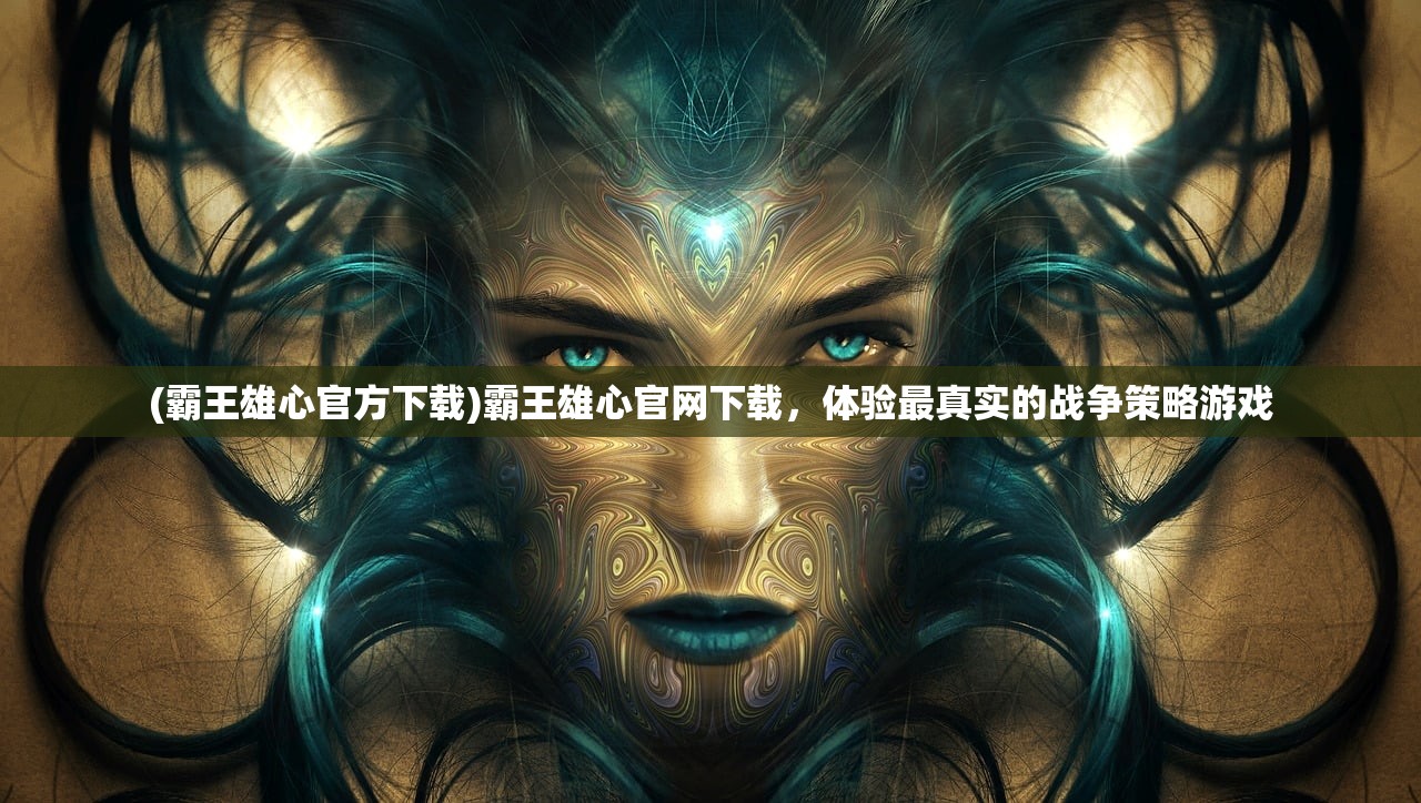 (霸王雄心官方下载)霸王雄心官网下载，体验最真实的战争策略游戏