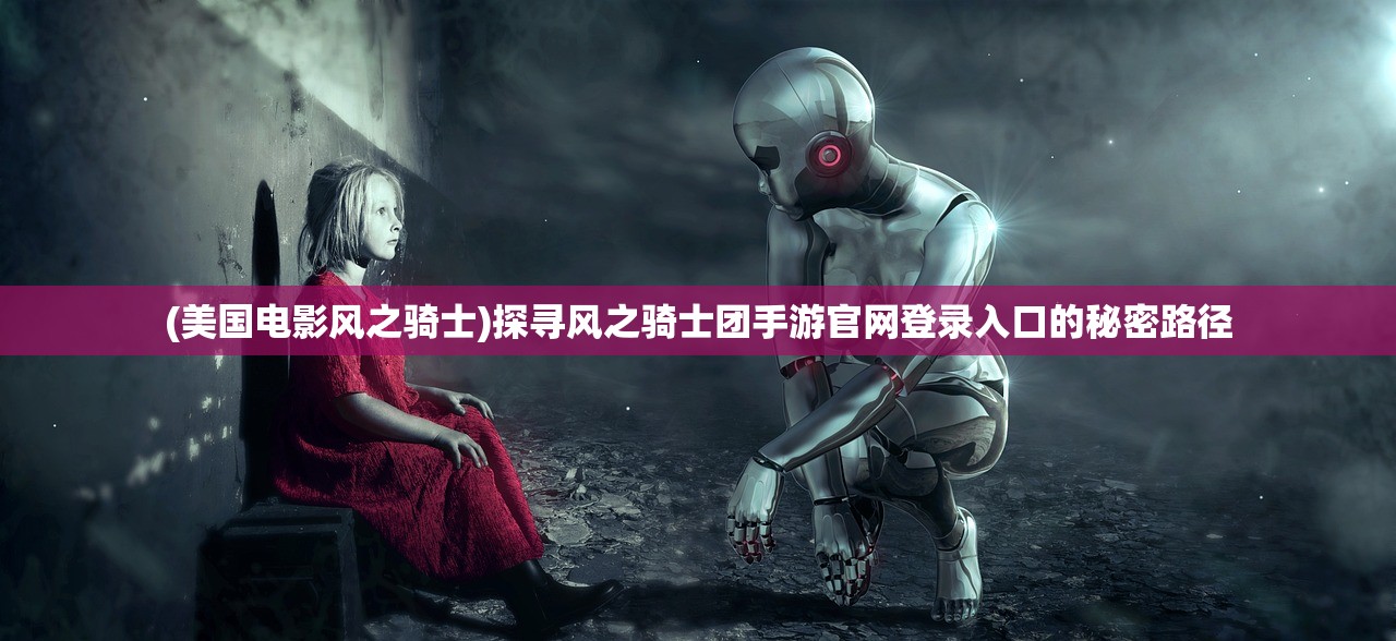 (美国电影风之骑士)探寻风之骑士团手游官网登录入口的秘密路径