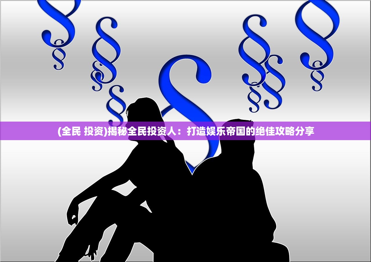 (全民 投资)揭秘全民投资人：打造娱乐帝国的绝佳攻略分享