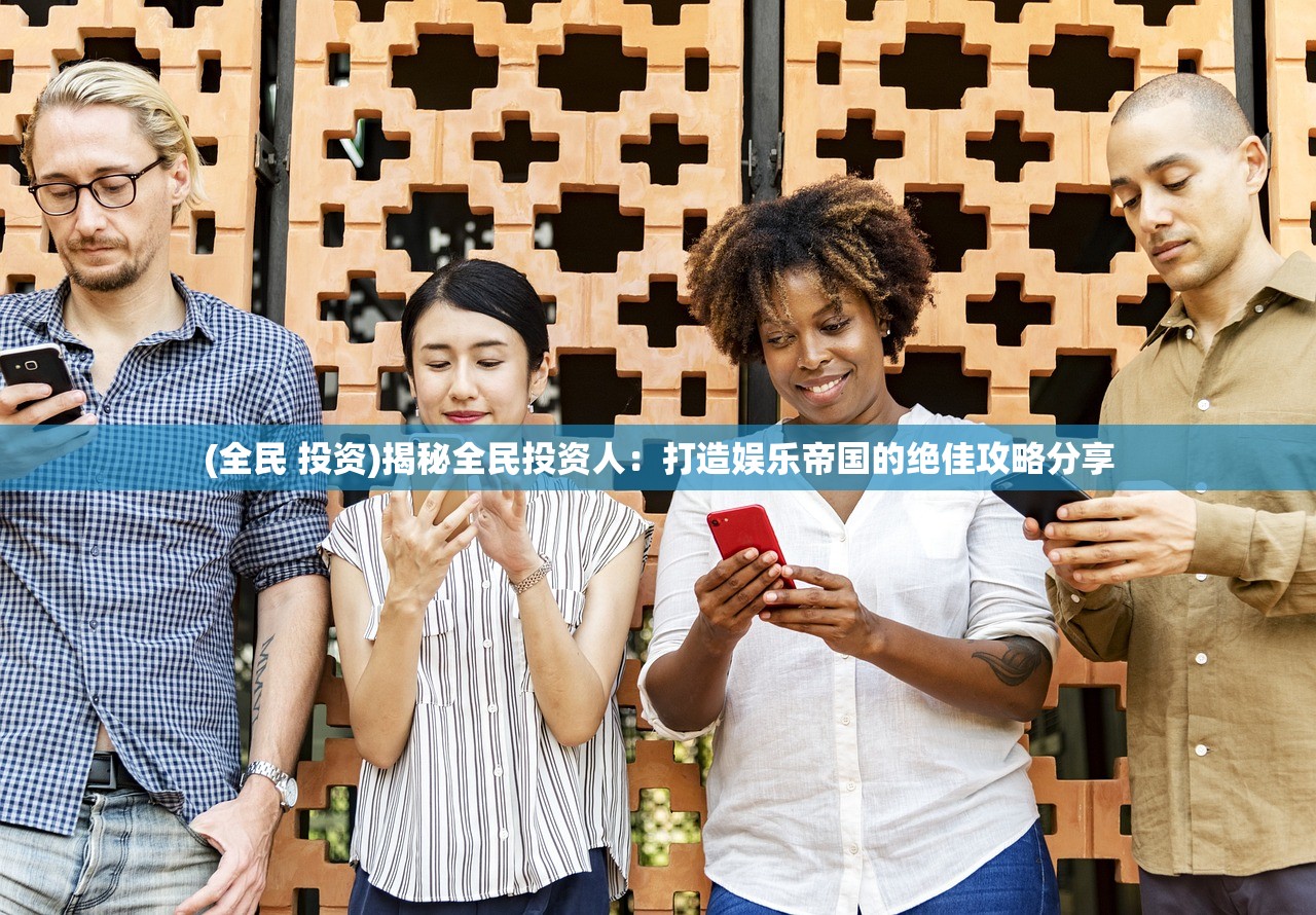 (全民 投资)揭秘全民投资人：打造娱乐帝国的绝佳攻略分享