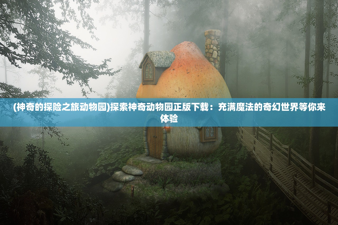 (神奇的探险之旅动物园)探索神奇动物园正版下载：充满魔法的奇幻世界等你来体验
