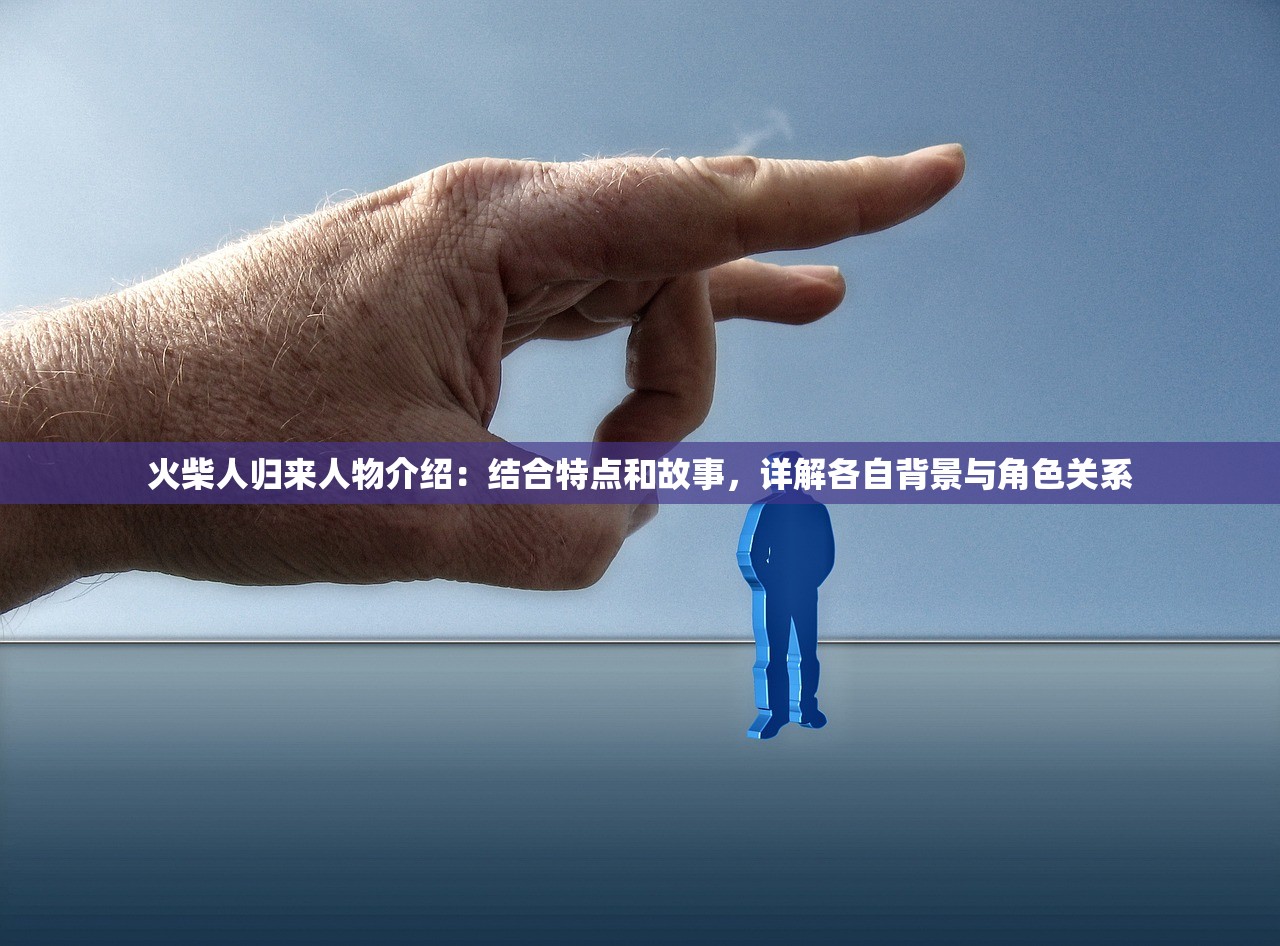 火柴人归来人物介绍：结合特点和故事，详解各自背景与角色关系