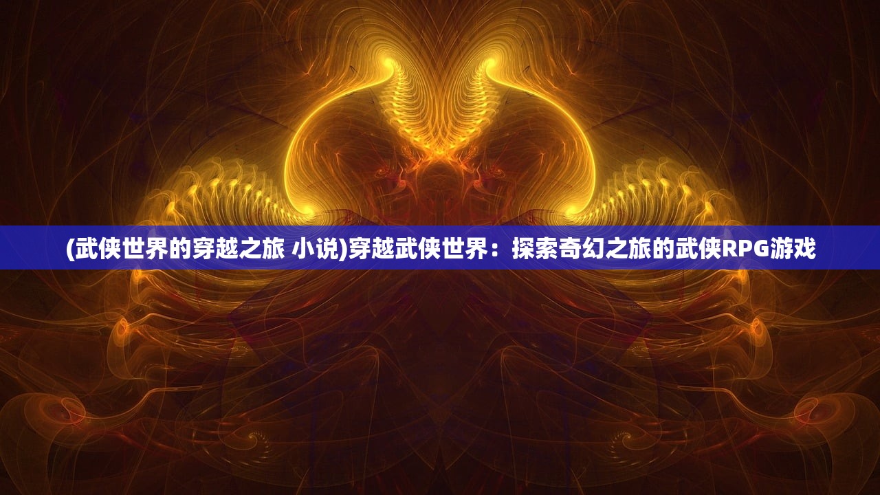 (武侠世界的穿越之旅 小说)穿越武侠世界：探索奇幻之旅的武侠RPG游戏