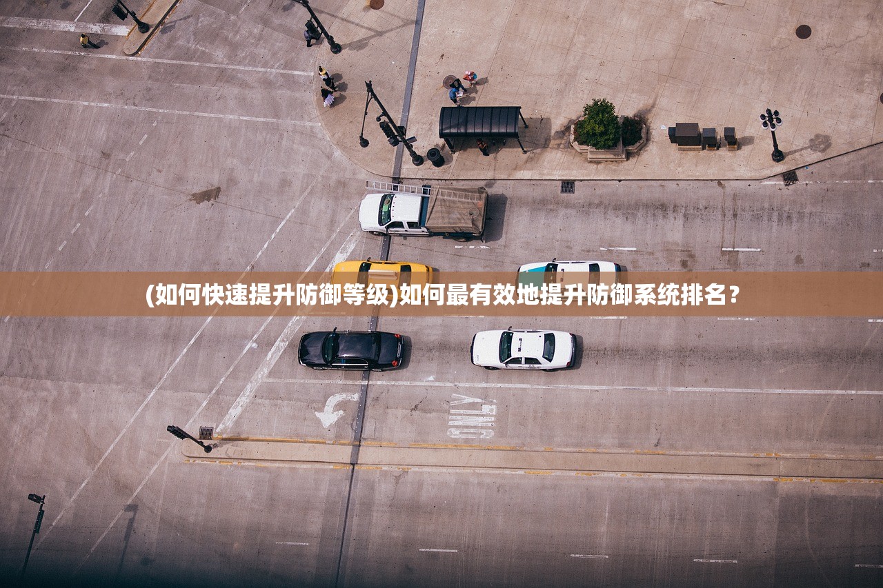 (如何快速提升防御等级)如何最有效地提升防御系统排名？