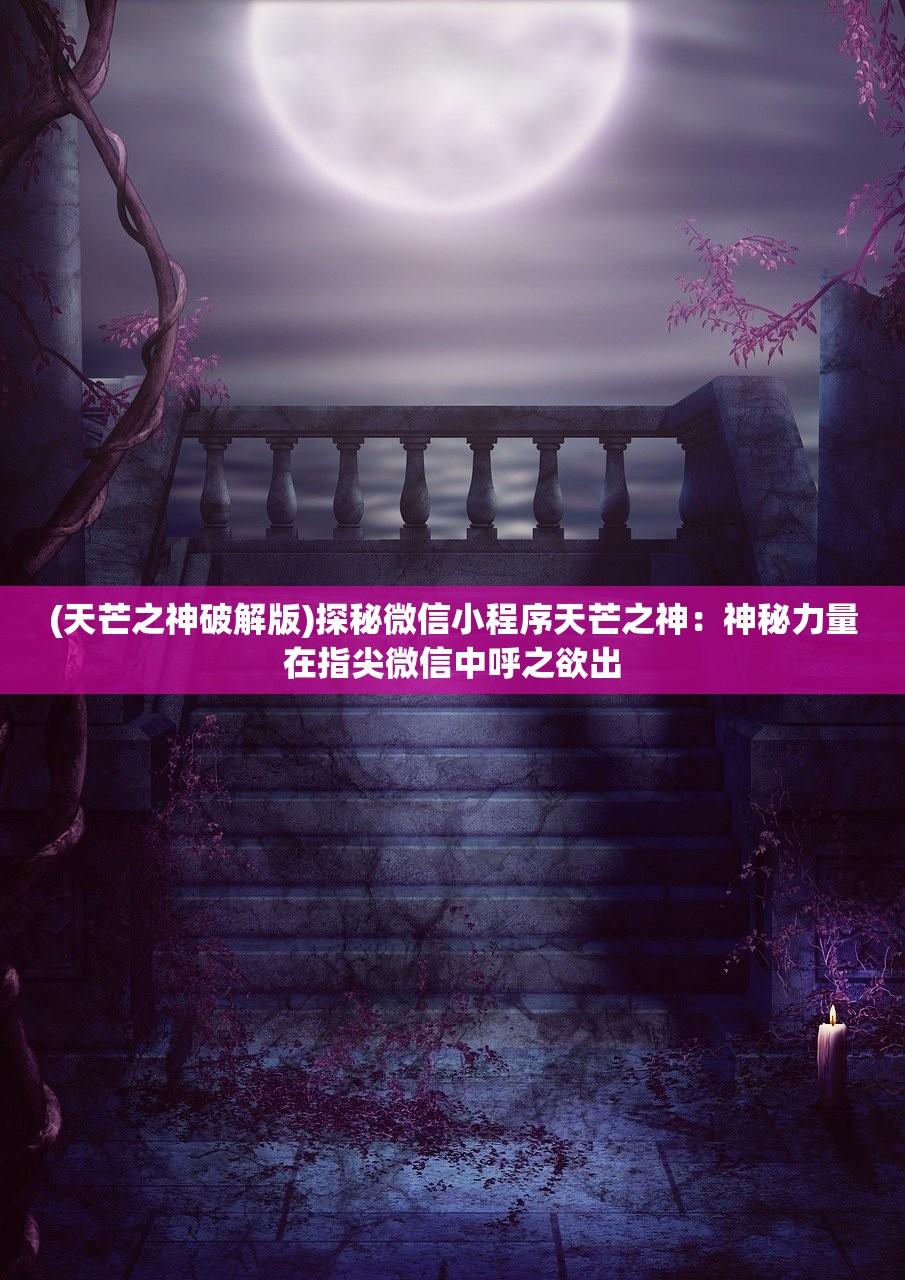 (天芒之神破解版)探秘微信小程序天芒之神：神秘力量在指尖微信中呼之欲出