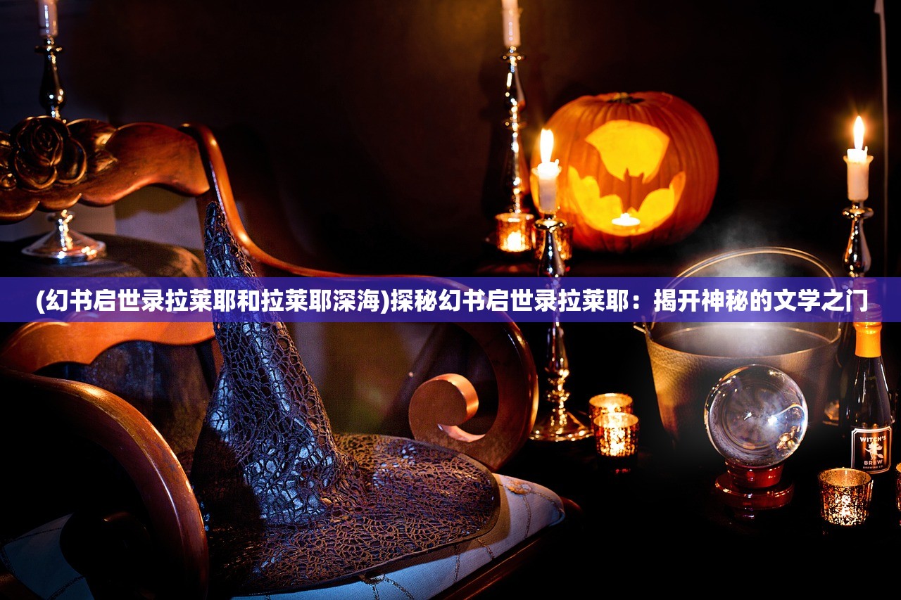(幻书启世录拉莱耶和拉莱耶深海)探秘幻书启世录拉莱耶：揭开神秘的文学之门