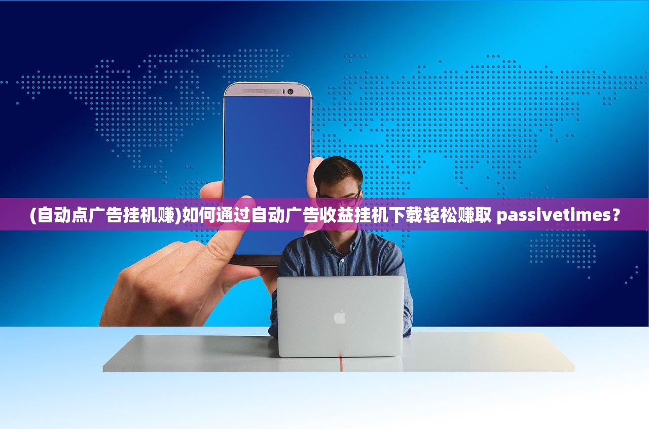 (自动点广告挂机赚)如何通过自动广告收益挂机下载轻松赚取 passivetimes？