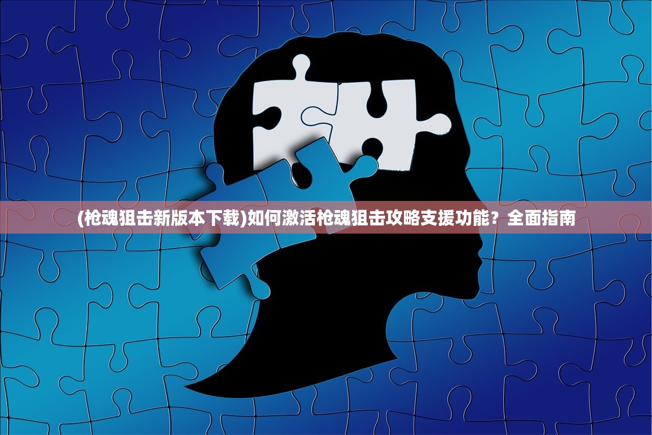 (枪魂狙击新版本下载)如何激活枪魂狙击攻略支援功能？全面指南