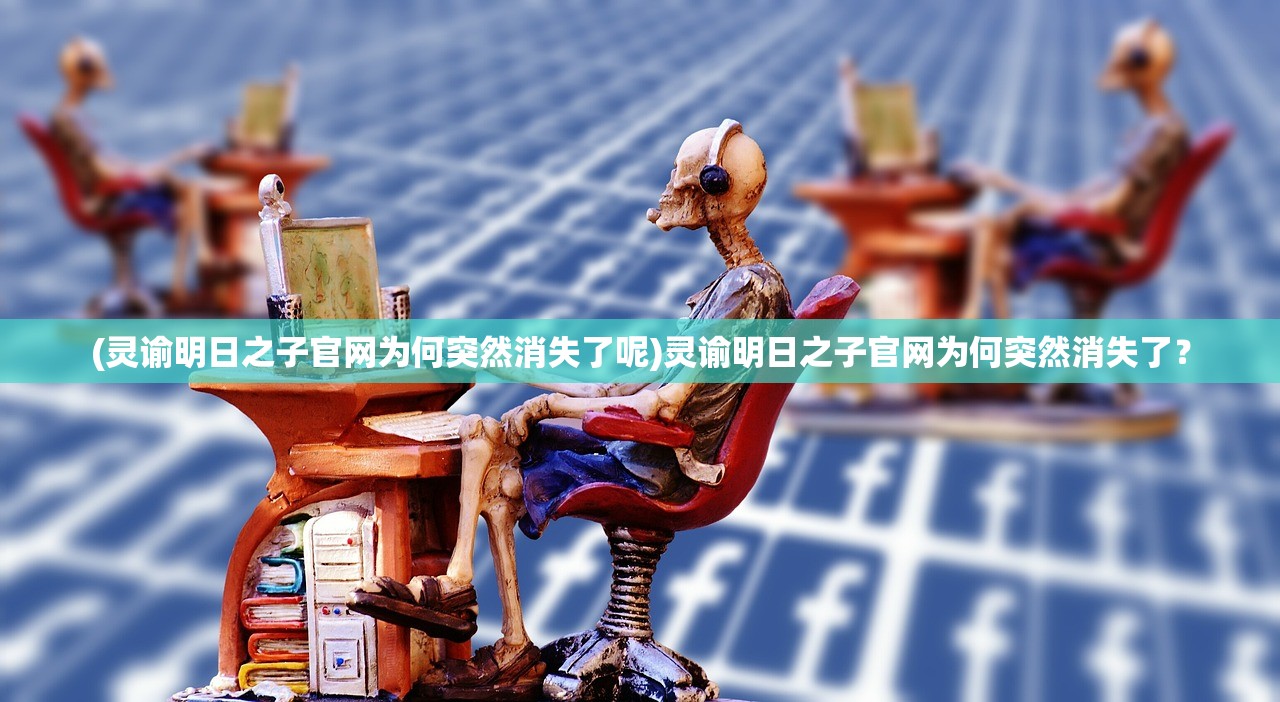 (灵谕明日之子官网为何突然消失了呢)灵谕明日之子官网为何突然消失了？