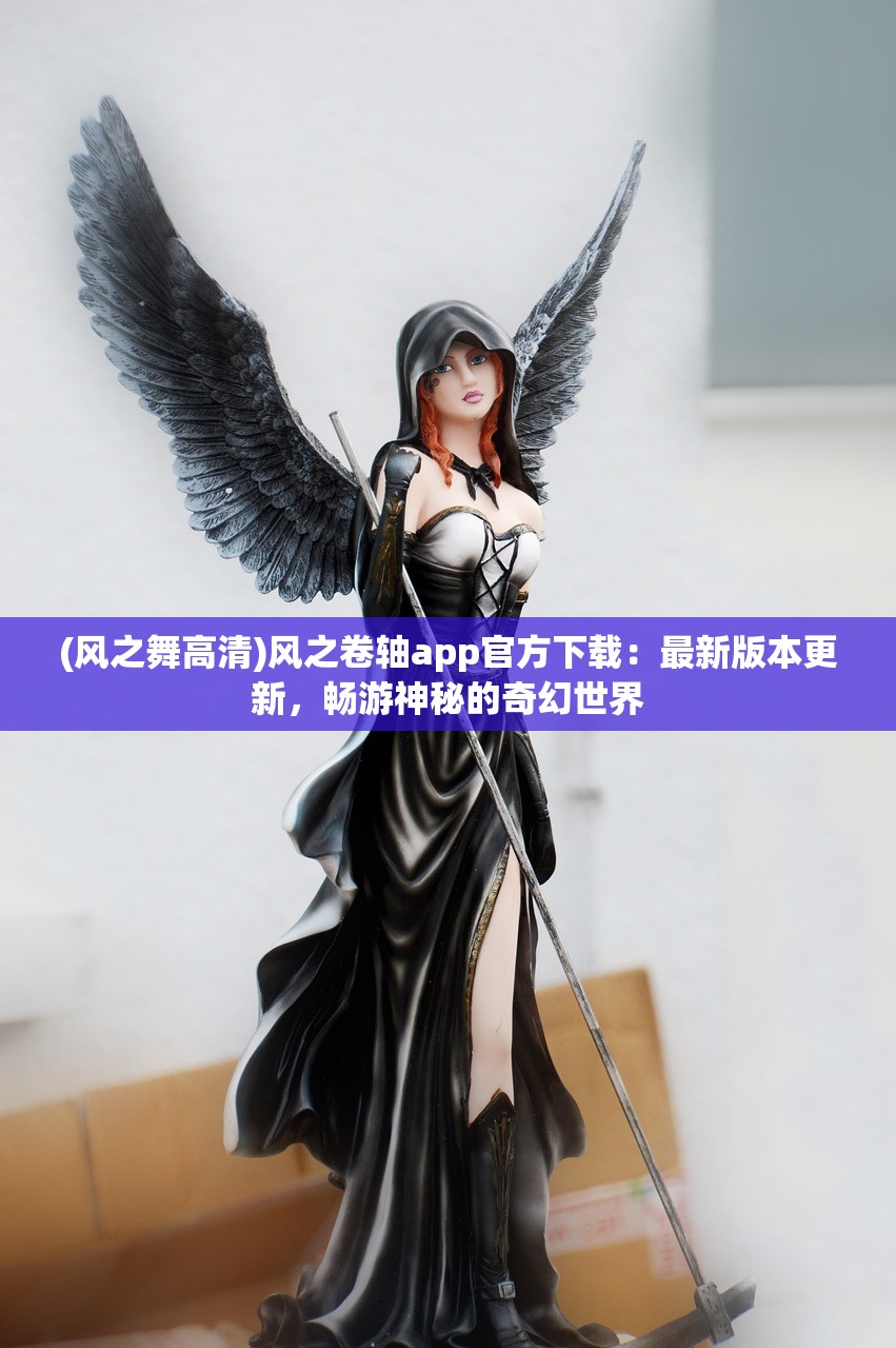 (风之舞高清)风之卷轴app官方下载：最新版本更新，畅游神秘的奇幻世界