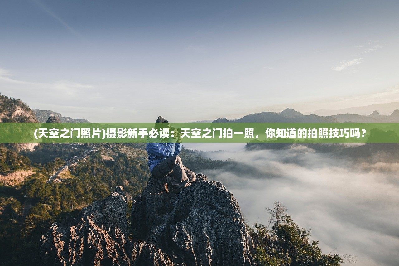 (天空之门照片)摄影新手必读：天空之门拍一照，你知道的拍照技巧吗？