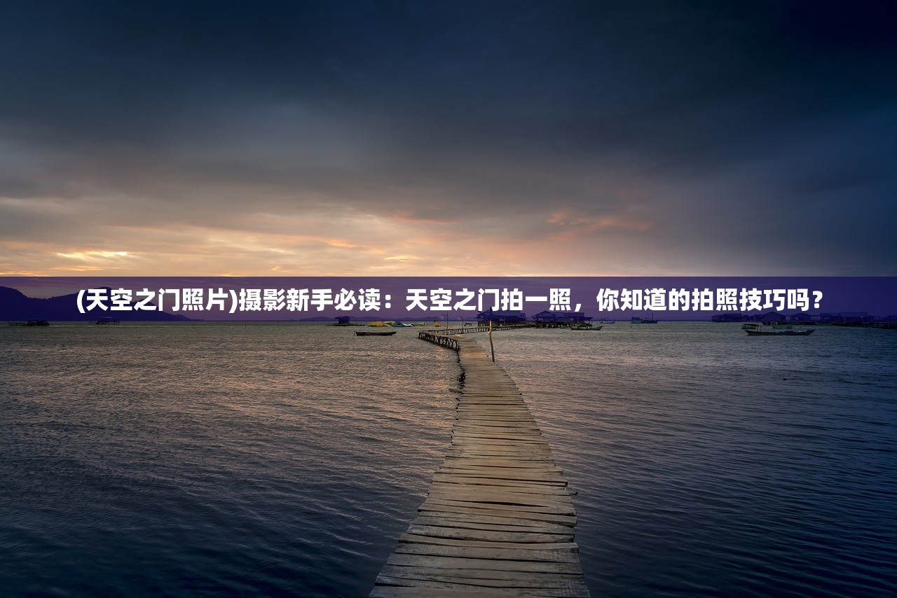 (天空之门照片)摄影新手必读：天空之门拍一照，你知道的拍照技巧吗？