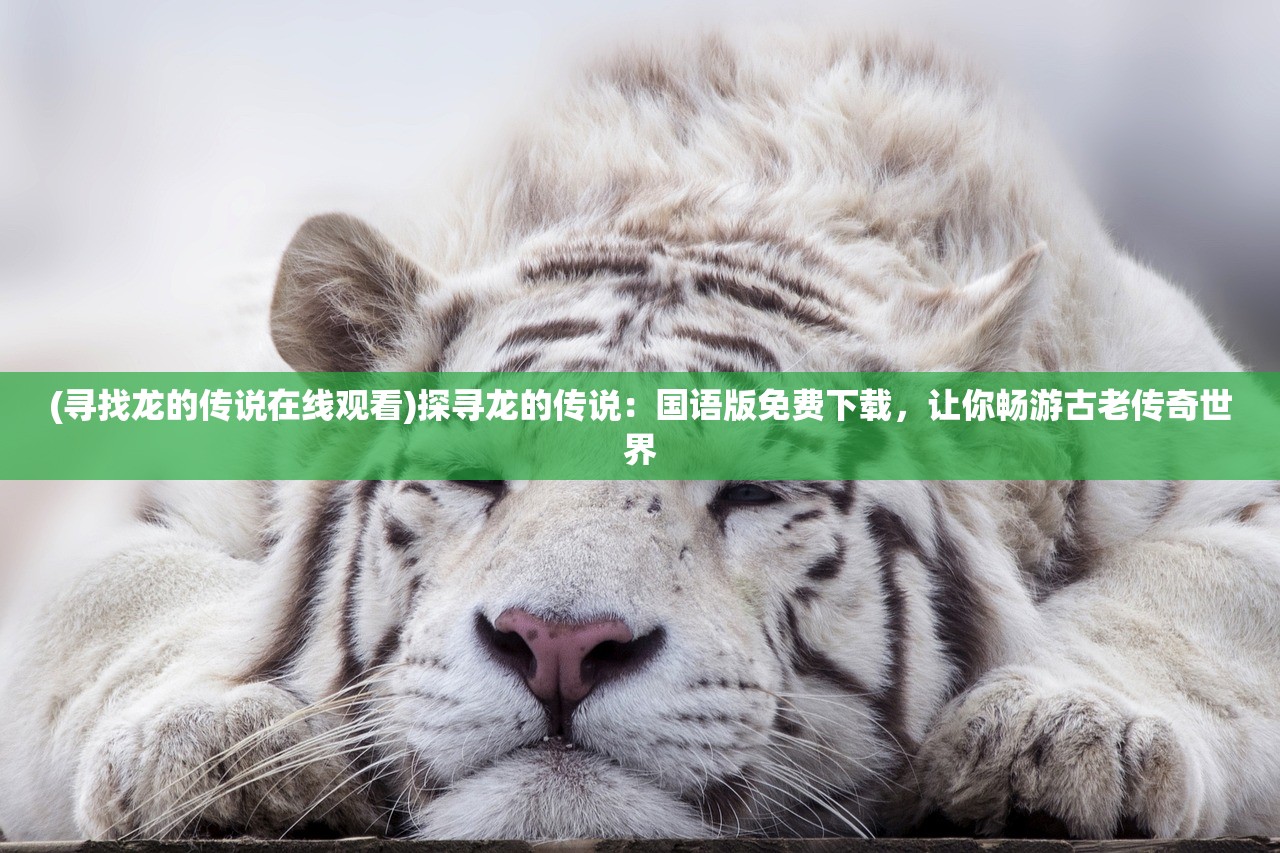 (寻找龙的传说在线观看)探寻龙的传说：国语版免费下载，让你畅游古老传奇世界