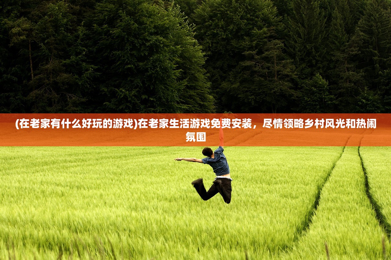 (在老家有什么好玩的游戏)在老家生活游戏免费安装，尽情领略乡村风光和热闹氛围