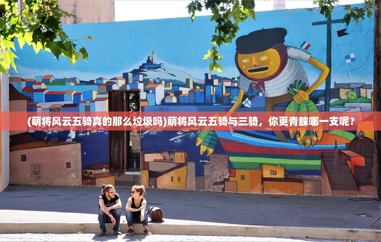 (萌将风云五骑真的那么垃圾吗)萌将风云五骑与三骑，你更青睐哪一支呢？