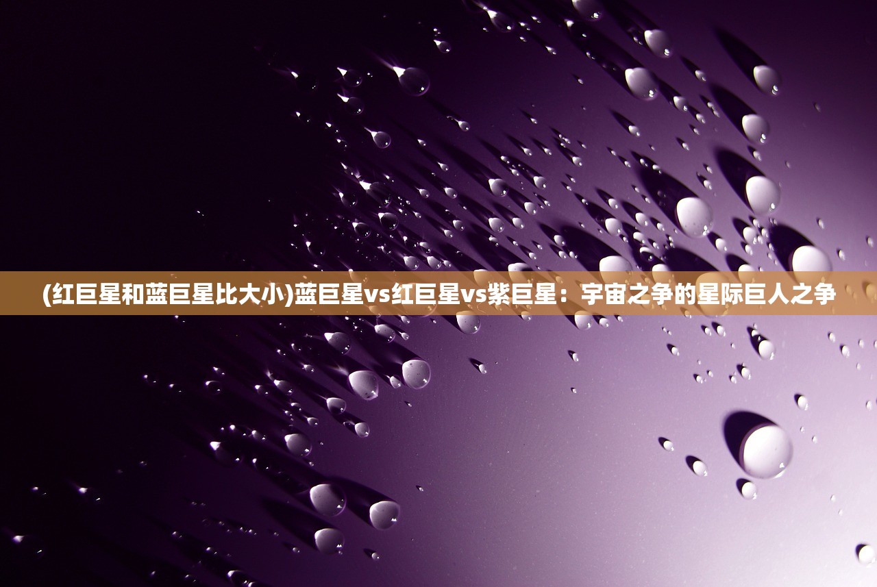 (红巨星和蓝巨星比大小)蓝巨星vs红巨星vs紫巨星：宇宙之争的星际巨人之争