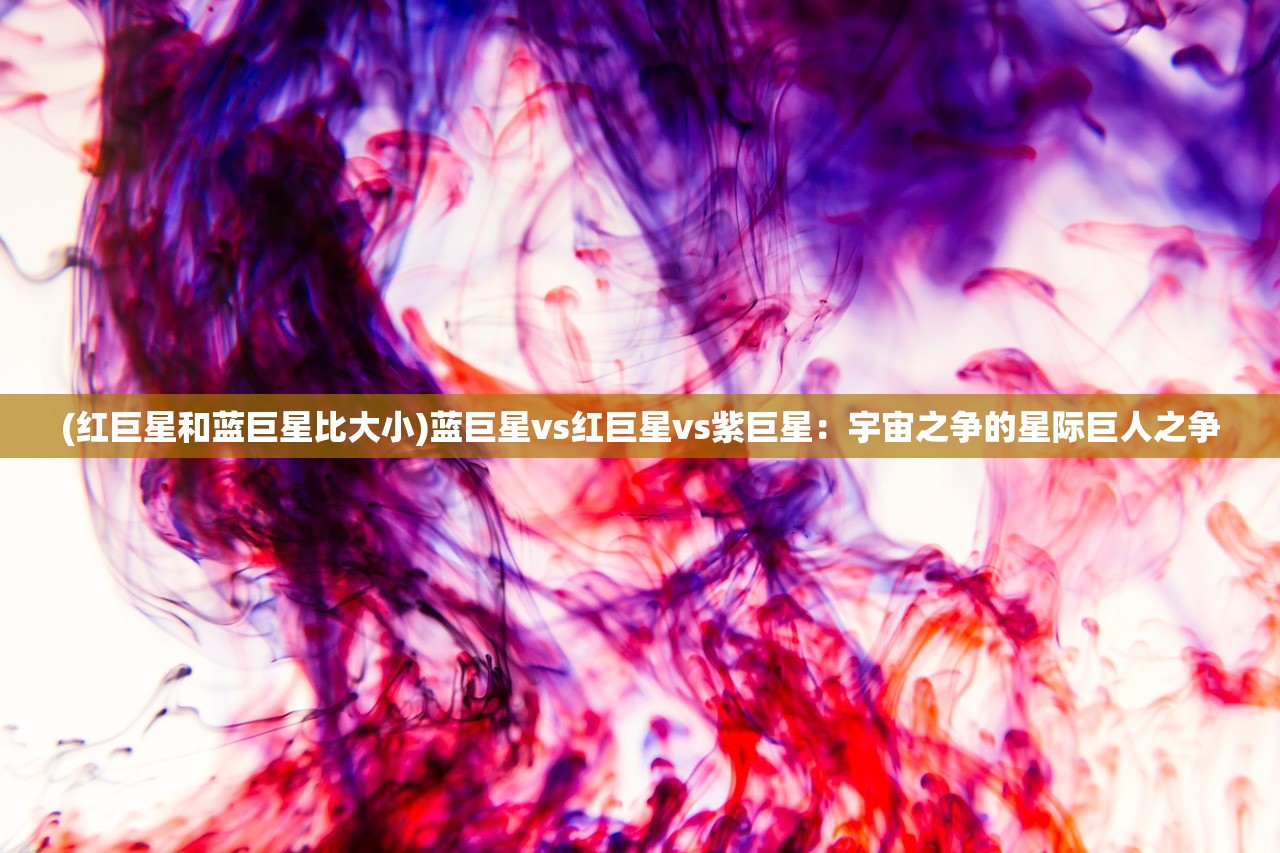 (红巨星和蓝巨星比大小)蓝巨星vs红巨星vs紫巨星：宇宙之争的星际巨人之争