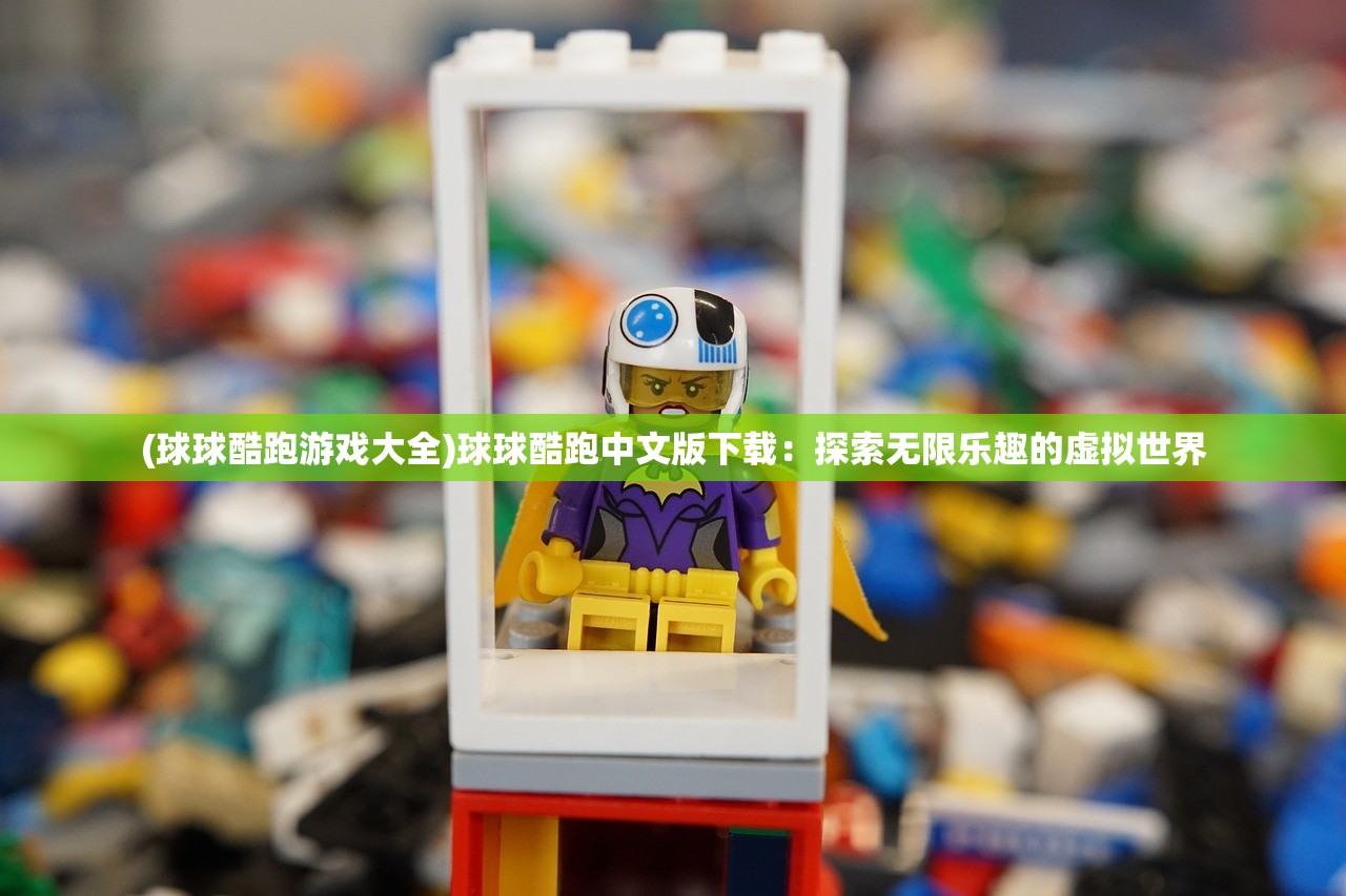 (球球酷跑游戏大全)球球酷跑中文版下载：探索无限乐趣的虚拟世界