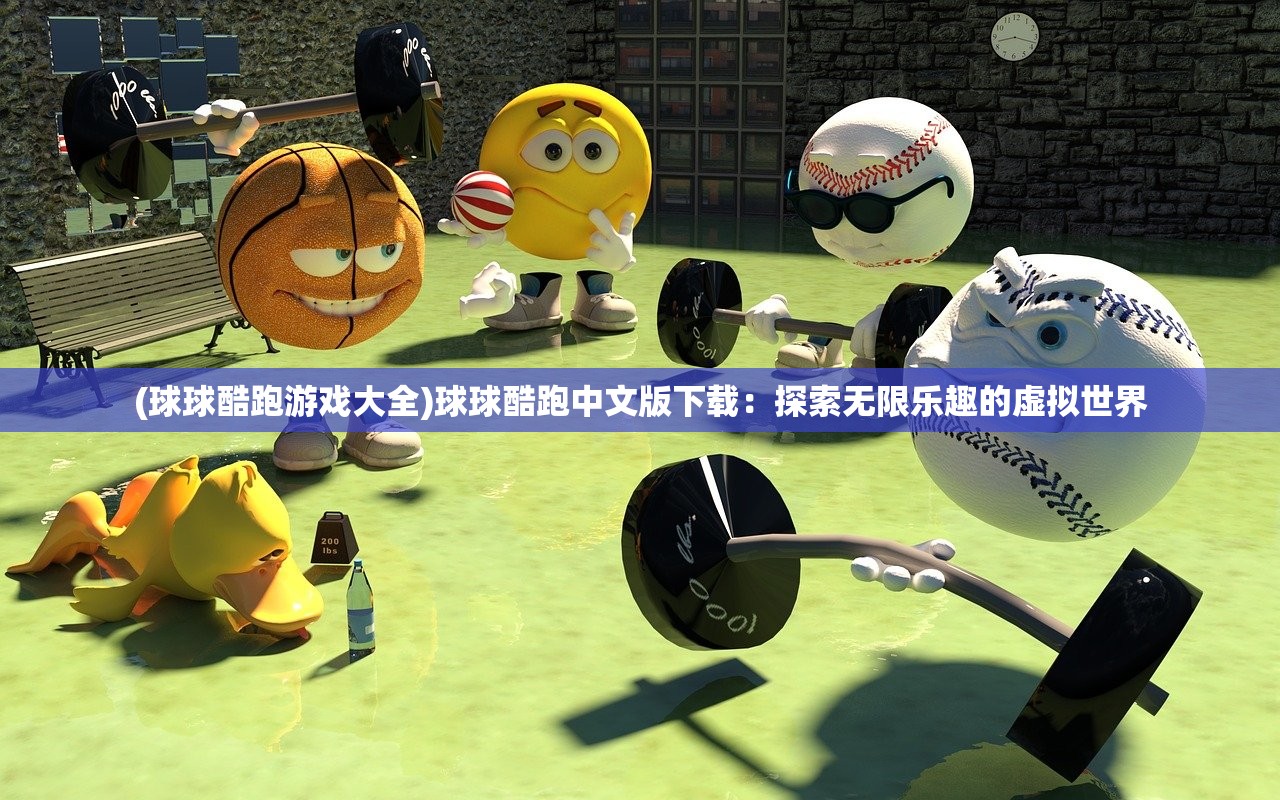 (球球酷跑游戏大全)球球酷跑中文版下载：探索无限乐趣的虚拟世界
