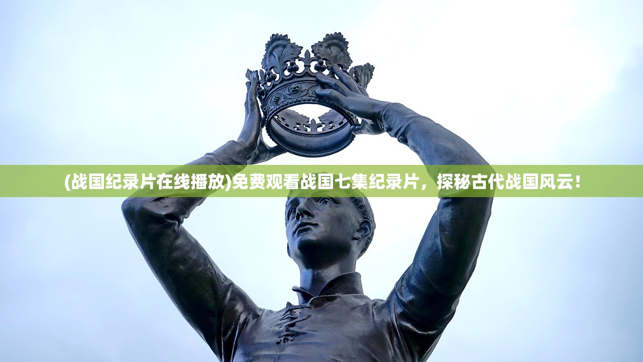 (战国纪录片在线播放)免费观看战国七集纪录片，探秘古代战国风云！