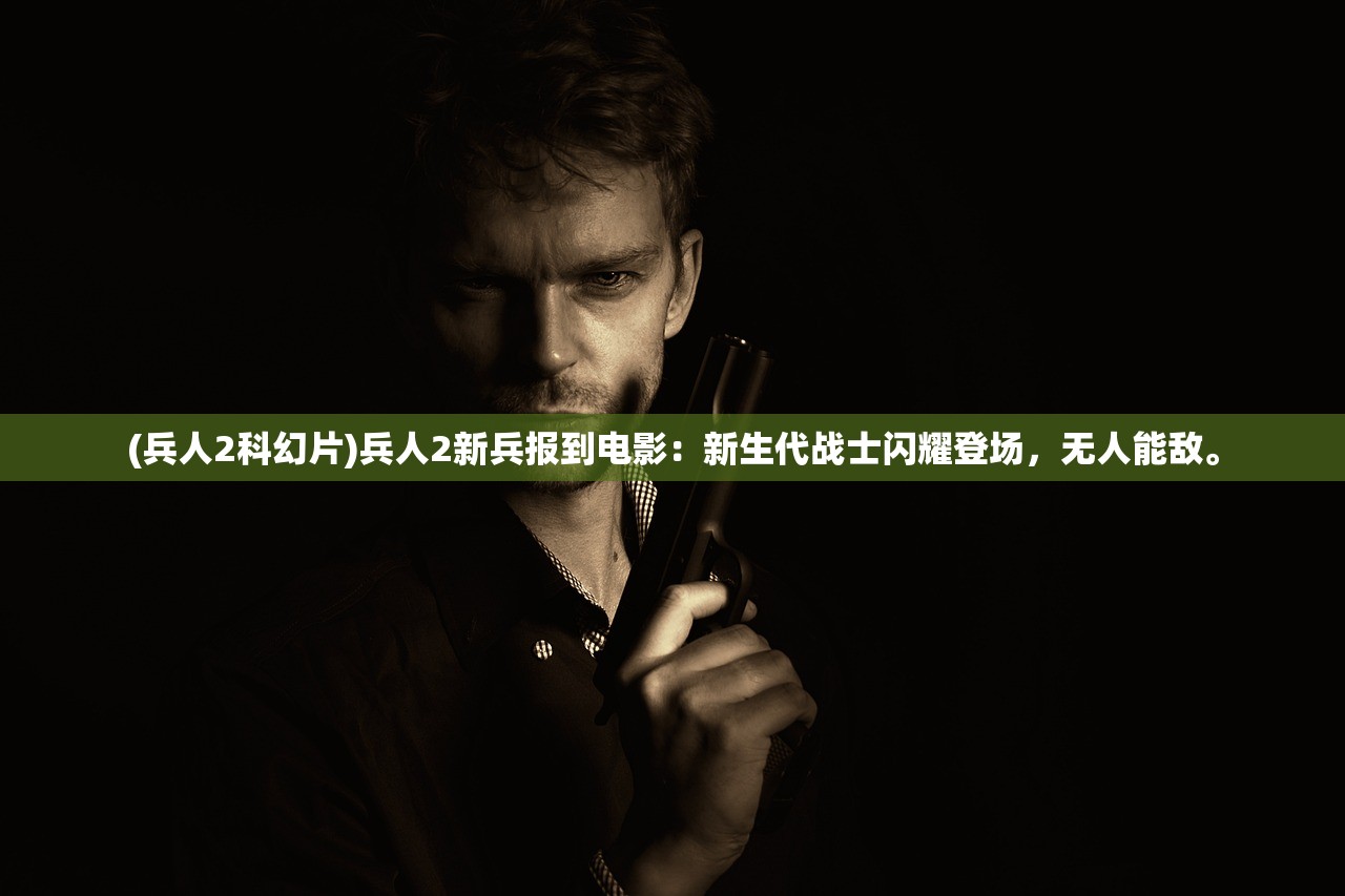 (兵人2科幻片)兵人2新兵报到电影：新生代战士闪耀登场，无人能敌。
