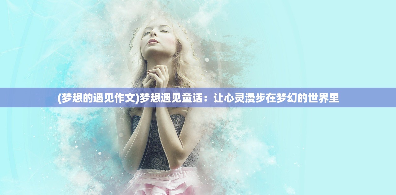 (梦想的遇见作文)梦想遇见童话：让心灵漫步在梦幻的世界里