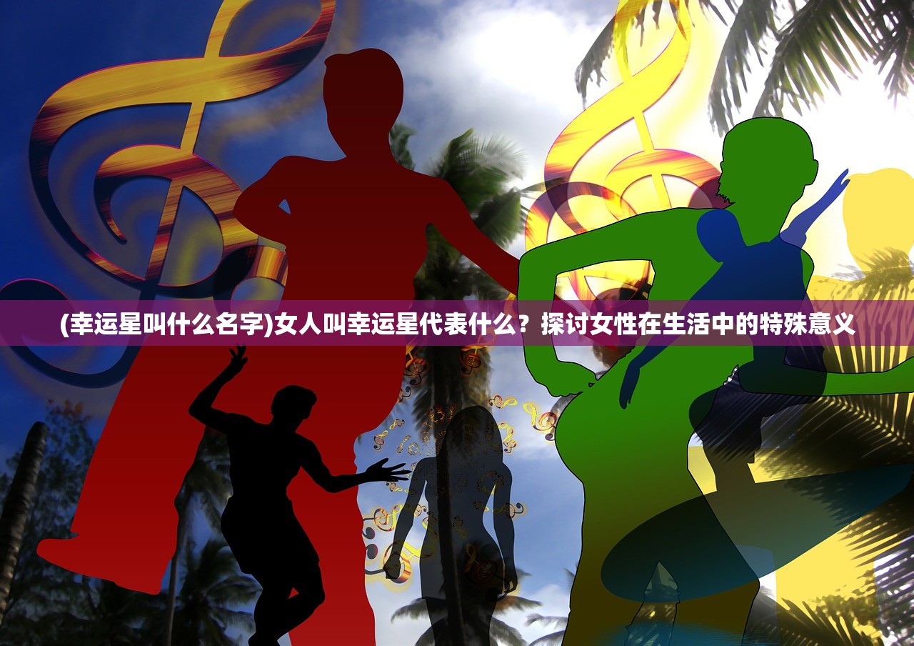 (幸运星叫什么名字)女人叫幸运星代表什么？探讨女性在生活中的特殊意义