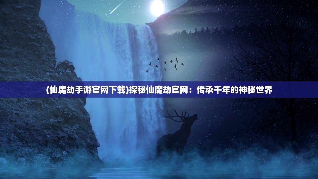 (仙魔劫手游官网下载)探秘仙魔劫官网：传承千年的神秘世界
