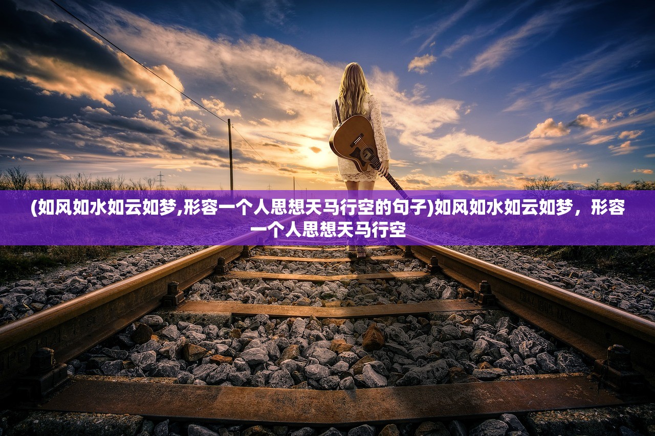 (如风如水如云如梦,形容一个人思想天马行空的句子)如风如水如云如梦，形容一个人思想天马行空