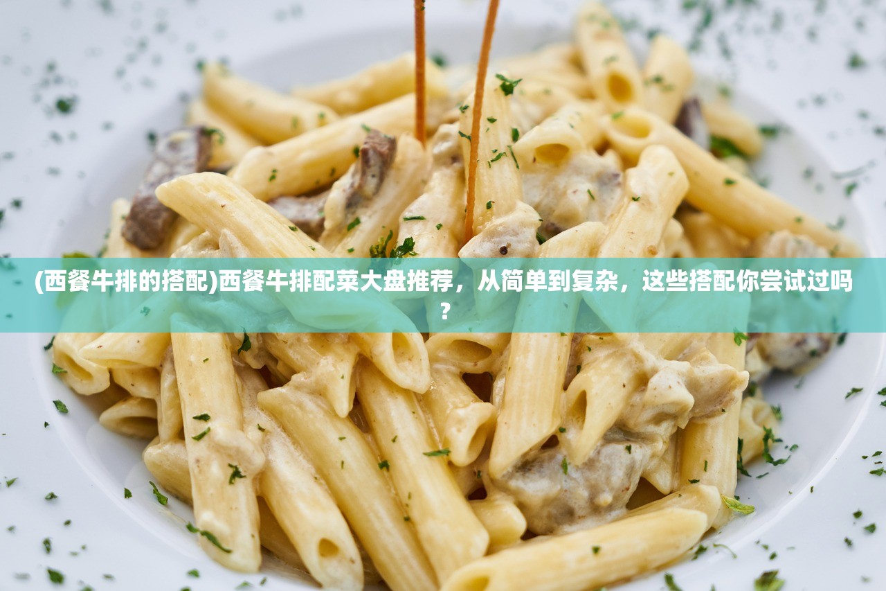 (西餐牛排的搭配)西餐牛排配菜大盘推荐，从简单到复杂，这些搭配你尝试过吗？