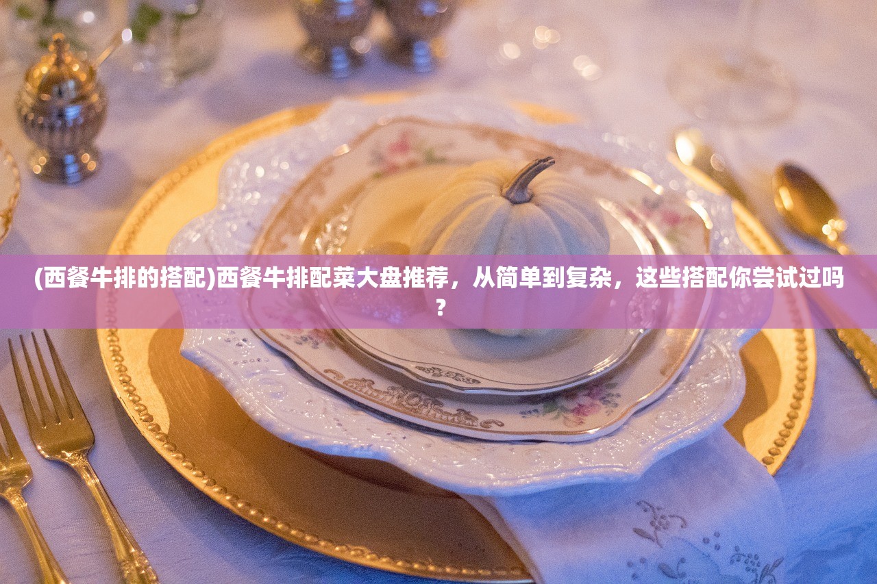 (西餐牛排的搭配)西餐牛排配菜大盘推荐，从简单到复杂，这些搭配你尝试过吗？