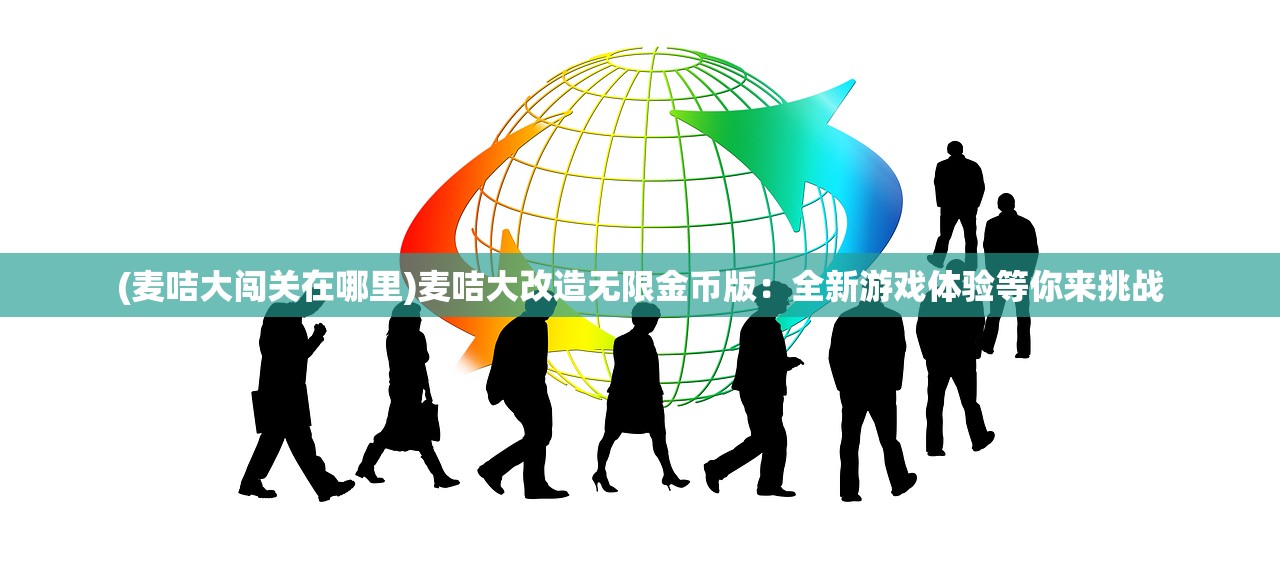 (麦咭大闯关在哪里)麦咭大改造无限金币版：全新游戏体验等你来挑战