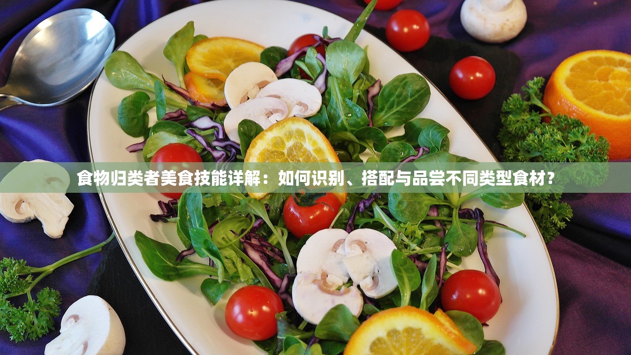 食物归类者美食技能详解：如何识别、搭配与品尝不同类型食材？
