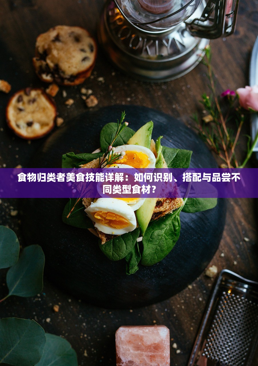 食物归类者美食技能详解：如何识别、搭配与品尝不同类型食材？
