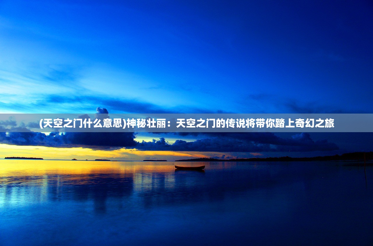 (天空之门什么意思)神秘壮丽：天空之门的传说将带你踏上奇幻之旅