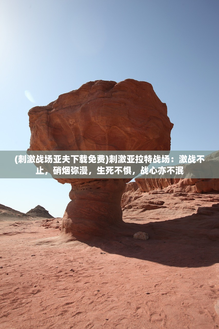 (刺激战场亚夫下载免费)刺激亚拉特战场：激战不止，硝烟弥漫，生死不惧，战心亦不泯