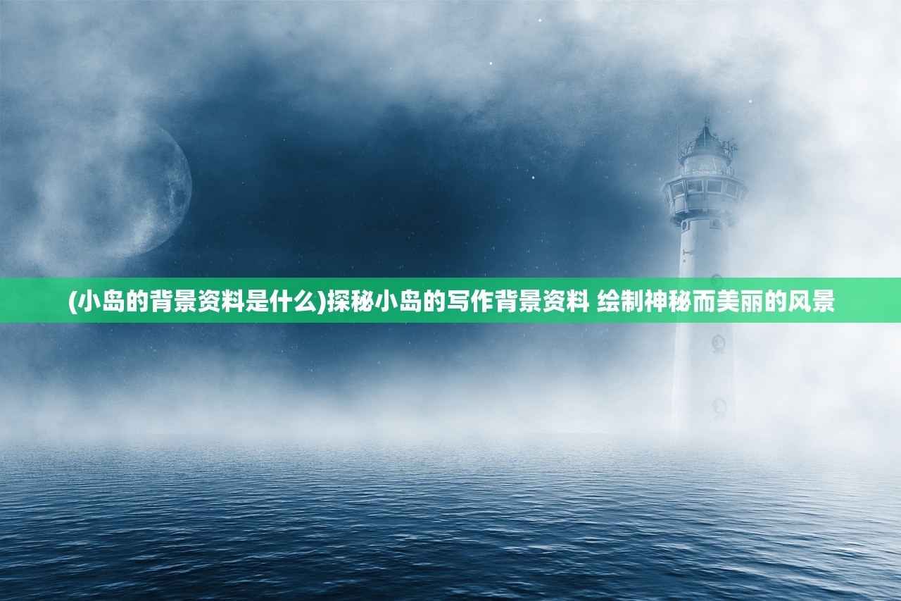 (小岛的背景资料是什么)探秘小岛的写作背景资料 绘制神秘而美丽的风景