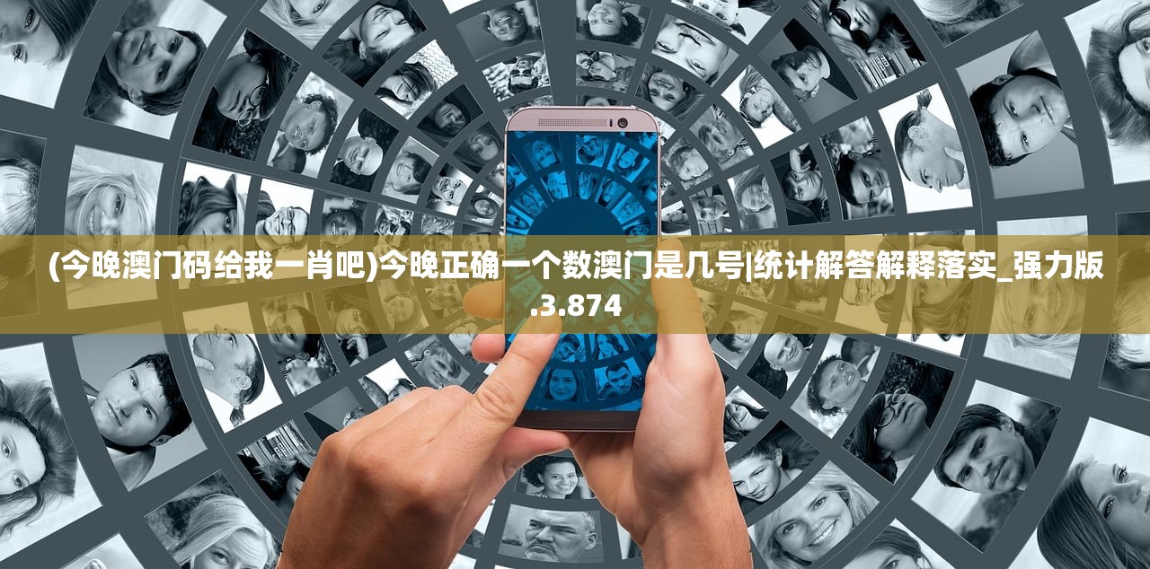 (今晚澳门码给我一肖吧)今晚正确一个数澳门是几号|统计解答解释落实_强力版.3.874