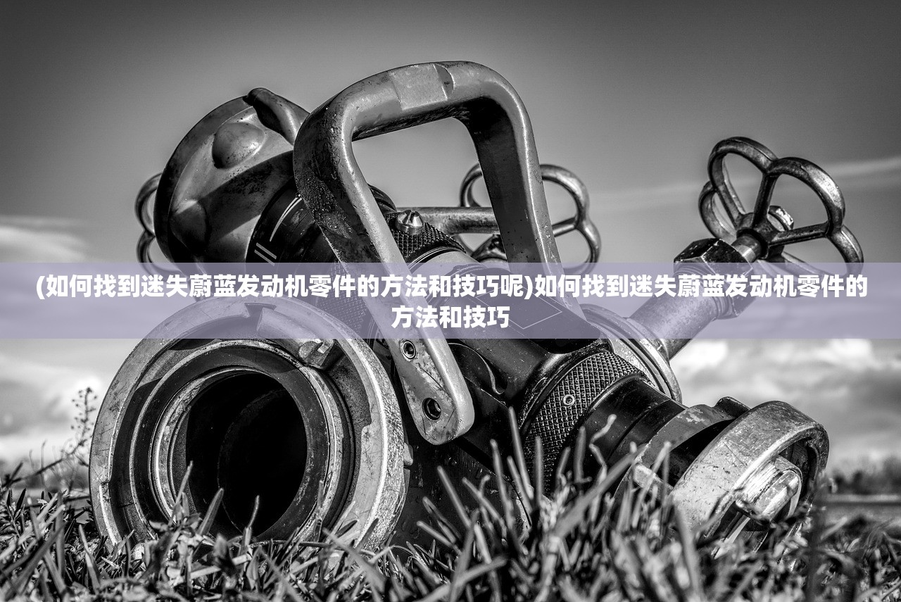(如何找到迷失蔚蓝发动机零件的方法和技巧呢)如何找到迷失蔚蓝发动机零件的方法和技巧