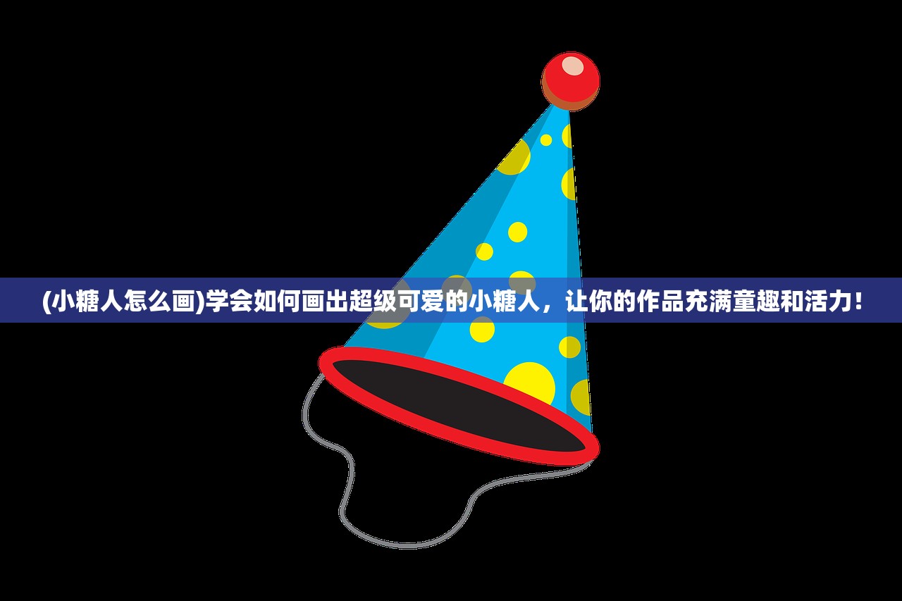 (小糖人怎么画)学会如何画出超级可爱的小糖人，让你的作品充满童趣和活力！